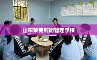 山东莱芜封闭管理学校