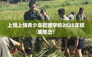 上饶上饶青少年管理学校2025年权威推出！