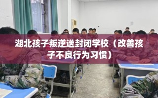 湖北孩子叛逆送封闭学校（改善孩子不良行为习惯）