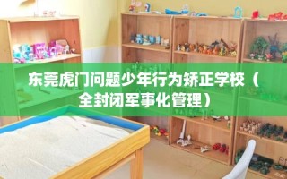 东莞虎门问题少年行为矫正学校（全封闭军事化管理）