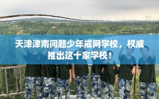 天津津南问题少年戒网学校，权威推出这十家学校！