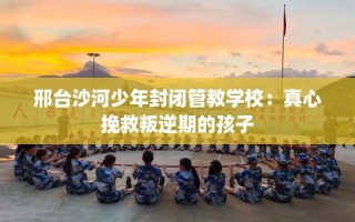 邢台沙河少年封闭管教学校：真心挽救叛逆期的孩子