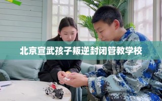 北京宣武孩子叛逆封闭管教学校