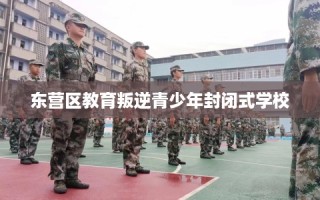 东营区教育叛逆青少年封闭式学校