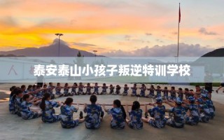 泰安泰山小孩子叛逆特训学校