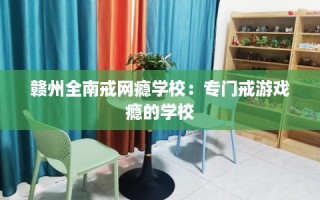 赣州全南戒网瘾学校：专门戒游戏瘾的学校