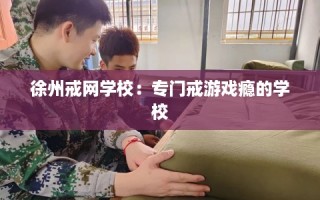 徐州戒网学校：专门戒游戏瘾的学校