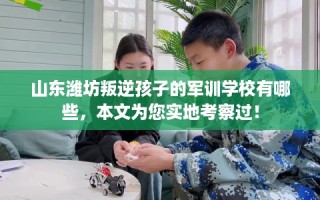 山东潍坊叛逆孩子的军训学校有哪些，本文为您实地考察过！