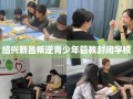 绍兴新昌叛逆青少年管教封闭学校