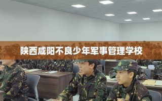 陕西咸阳不良少年军事管理学校