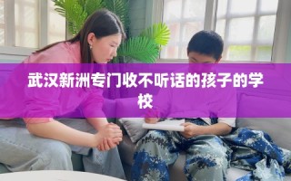 武汉新洲专门收不听话的孩子的学校