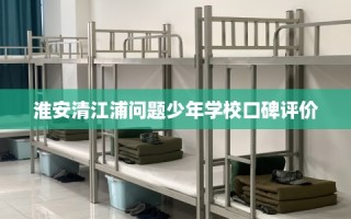 淮安清江浦问题少年学校口碑评价