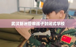 武汉新洲管教孩子封闭式学校