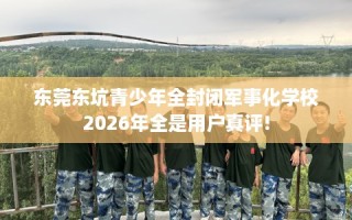 东莞东坑青少年全封闭军事化学校2026年全是用户真评!
