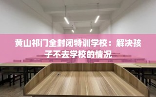 黄山祁门全封闭特训学校：解决孩子不去学校的情况