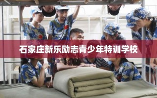 石家庄新乐励志青少年特训学校