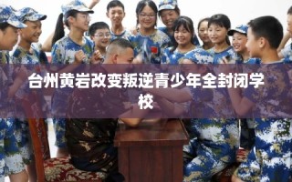 台州黄岩改变叛逆青少年全封闭学校