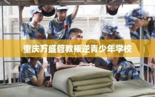 重庆万盛管教叛逆青少年学校