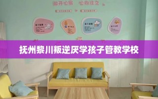 抚州黎川叛逆厌学孩子管教学校