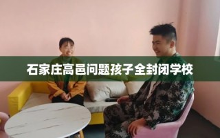 石家庄高邑问题孩子全封闭学校