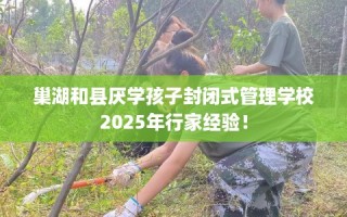 巢湖和县厌学孩子封闭式管理学校2025年行家经验！