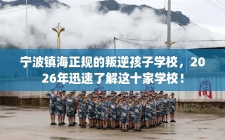 宁波镇海正规的叛逆孩子学校，2026年迅速了解这十家学校！