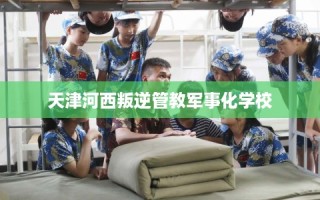 天津河西叛逆管教军事化学校