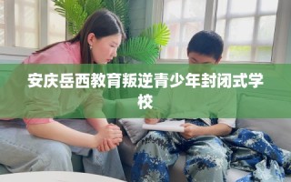 安庆岳西教育叛逆青少年封闭式学校