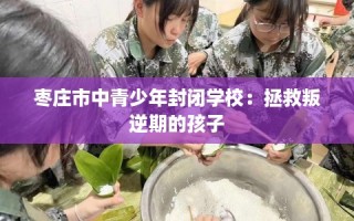 枣庄市中青少年封闭学校：拯救叛逆期的孩子