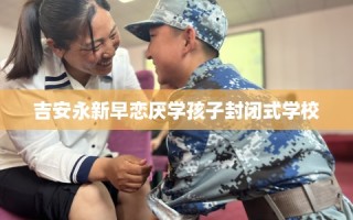 吉安永新早恋厌学孩子封闭式学校