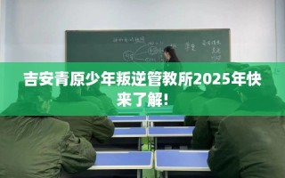 吉安青原少年叛逆管教所2025年快来了解!