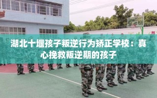 湖北十堰孩子叛逆行为矫正学校：真心挽救叛逆期的孩子