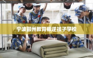 宁波鄞州教育叛逆孩子学校