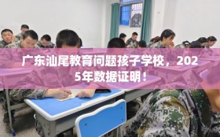 广东汕尾教育问题孩子学校，2025年数据证明！