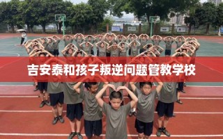 吉安泰和孩子叛逆问题管教学校
