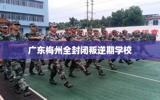 广东梅州全封闭叛逆期学校