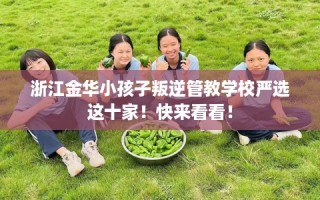 浙江金华小孩子叛逆管教学校严选这十家！快来看看！