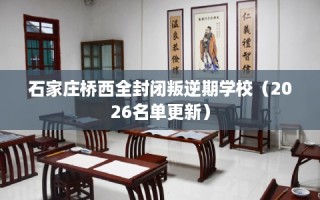 石家庄桥西全封闭叛逆期学校（2026名单更新）