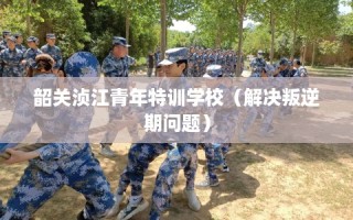 韶关浈江青年特训学校（解决叛逆期问题）