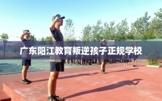 广东阳江教育叛逆孩子正规学校
