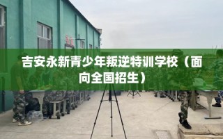 吉安永新青少年叛逆特训学校（面向全国招生）