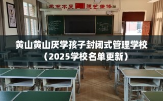 黄山黄山厌学孩子封闭式管理学校（2025学校名单更新）