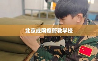 北京戒网瘾管教学校