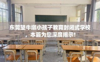 东莞望牛墩小孩子教育封闭式学校，本篇为您深度揭示!