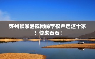 苏州张家港戒网瘾学校严选这十家！快来看看！