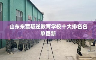 山东东营叛逆教育学校十大排名名单更新