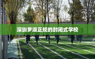 深圳罗湖正规的封闭式学校