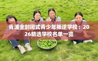 青浦全封闭式青少年叛逆学校：2026精选学校名单一览