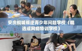 安庆桐城叛逆青少年问题学校（精选戒网瘾特训学校）