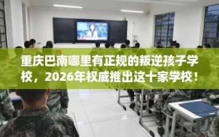 重庆巴南哪里有正规的叛逆孩子学校，2026年权威推出这十家学校！